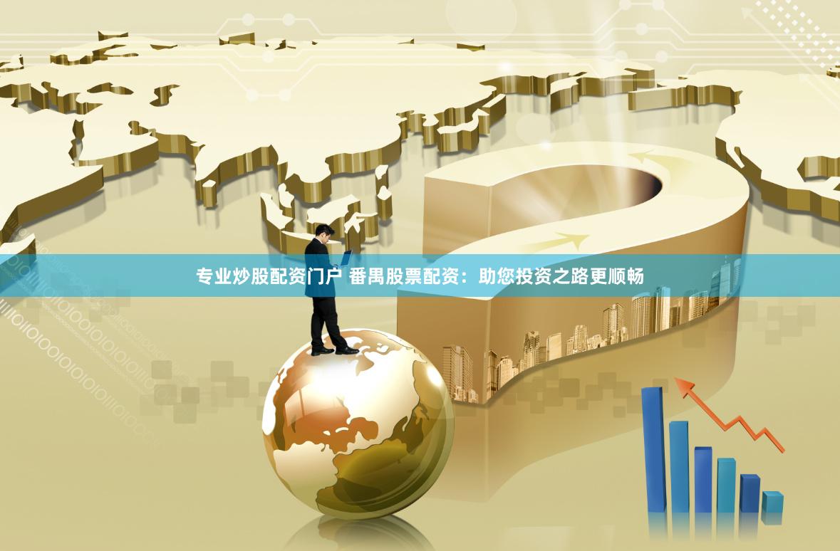 专业炒股配资门户 番禺股票配资：助您投资之路更顺畅