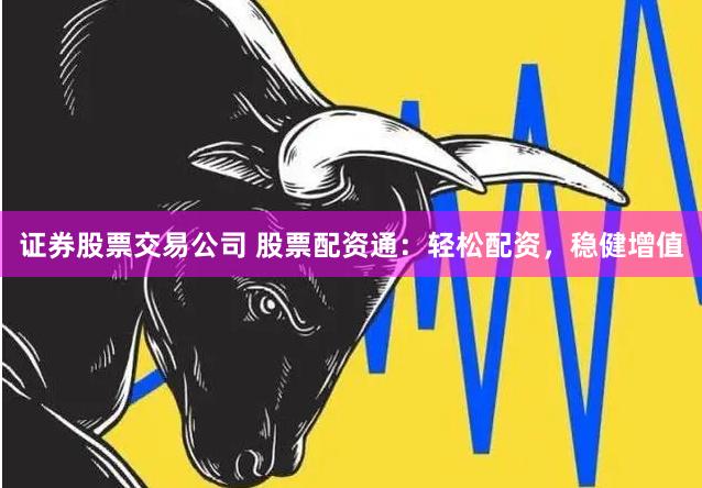 证券股票交易公司 股票配资通：轻松配资，稳健增值